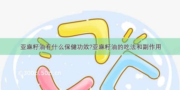 亚麻籽油有什么保健功效?亚麻籽油的吃法和副作用