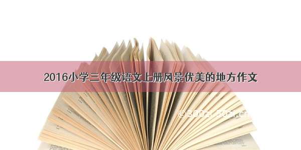 2016小学三年级语文上册风景优美的地方作文