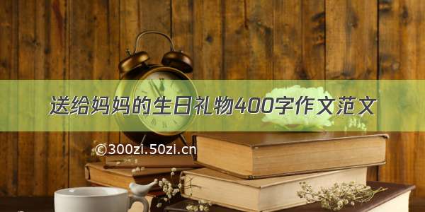 送给妈妈的生日礼物400字作文范文