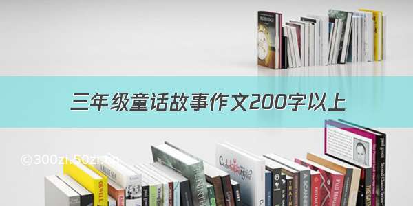 三年级童话故事作文200字以上