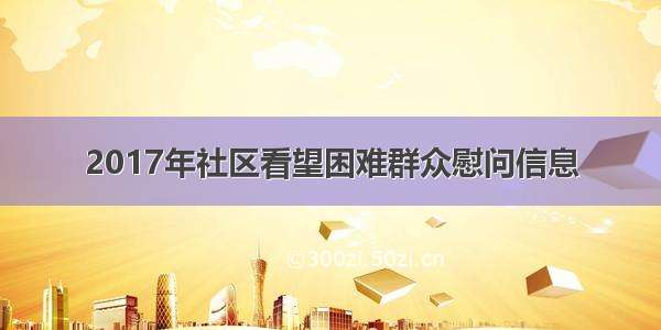 2017年社区看望困难群众慰问信息