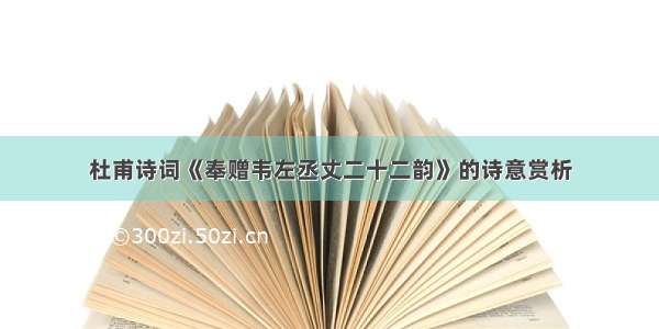 杜甫诗词《奉赠韦左丞丈二十二韵》的诗意赏析