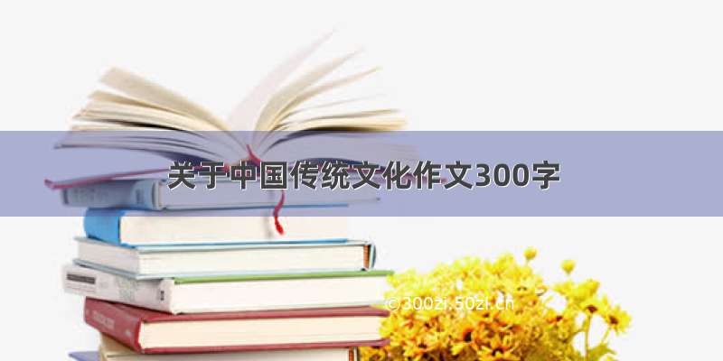 关于中国传统文化作文300字
