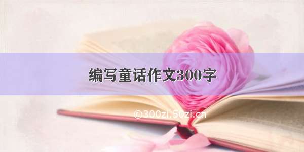 编写童话作文300字