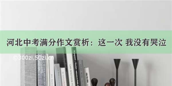 河北中考满分作文赏析：这一次 我没有哭泣