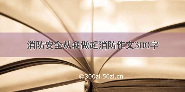 消防安全从我做起消防作文300字