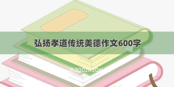 弘扬孝道传统美德作文600字