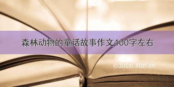 森林动物的童话故事作文400字左右