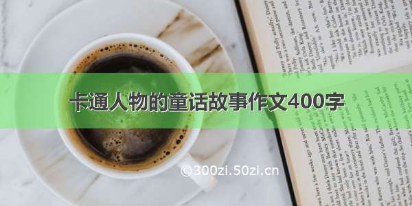 卡通人物的童话故事作文400字