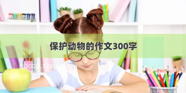 保护动物的作文300字