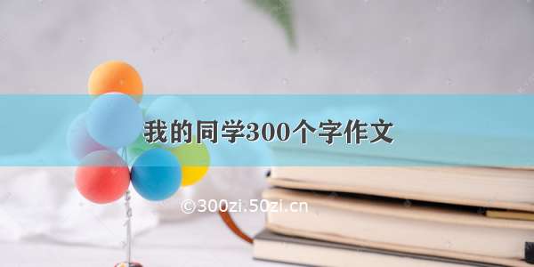 我的同学300个字作文