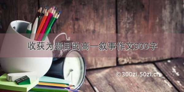 收获为题目的高一叙事作文900字