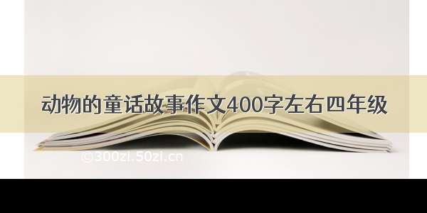 动物的童话故事作文400字左右四年级