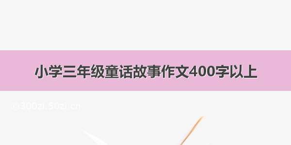 小学三年级童话故事作文400字以上