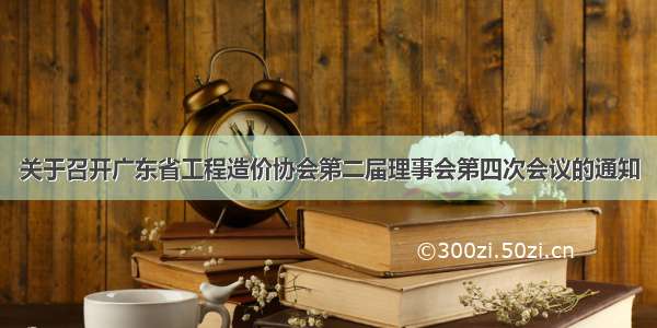 关于召开广东省工程造价协会第二届理事会第四次会议的通知