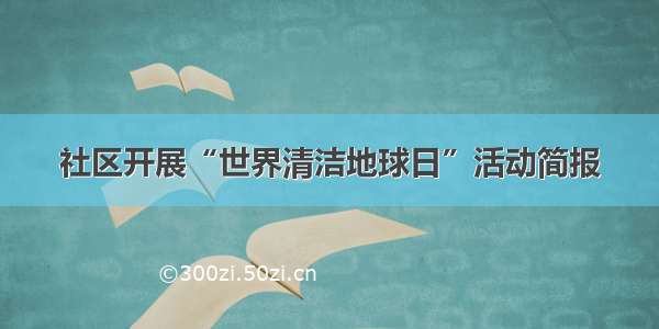 社区开展“世界清洁地球日”活动简报