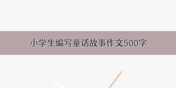 小学生编写童话故事作文500字