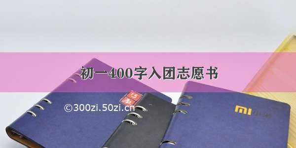 初一400字入团志愿书