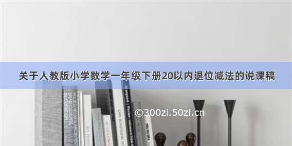 关于人教版小学数学一年级下册20以内退位减法的说课稿