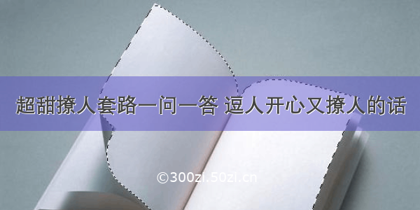 超甜撩人套路一问一答 逗人开心又撩人的话