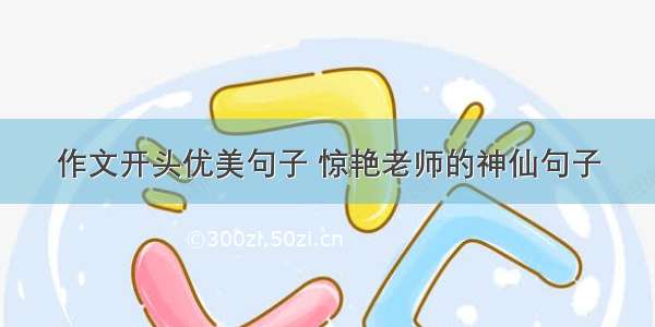 作文开头优美句子 惊艳老师的神仙句子