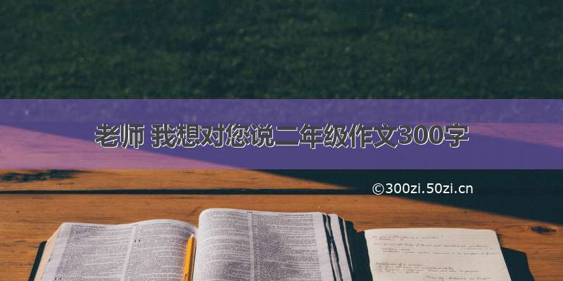 老师 我想对您说二年级作文300字