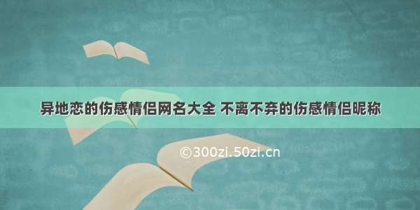 异地恋的伤感情侣网名大全 不离不弃的伤感情侣昵称