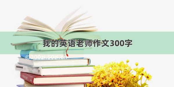 我的英语老师作文300字