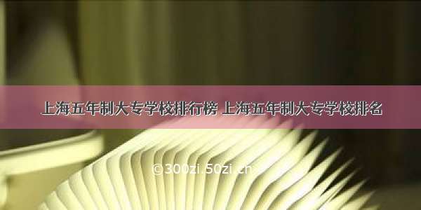 上海五年制大专学校排行榜 上海五年制大专学校排名