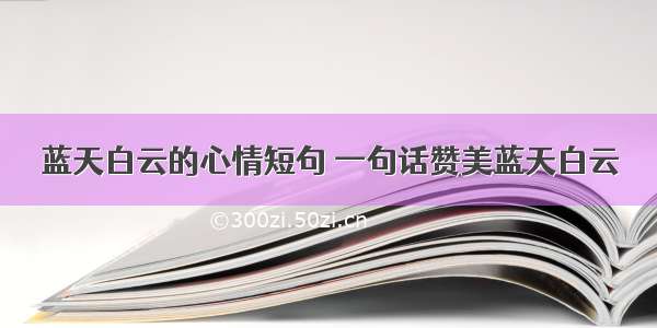 蓝天白云的心情短句 一句话赞美蓝天白云