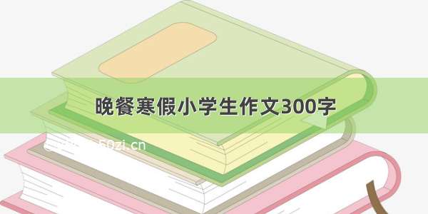 晚餐寒假小学生作文300字