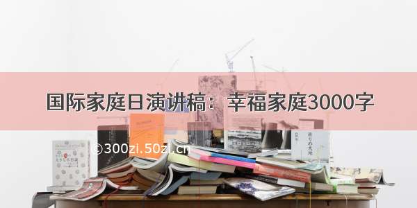 国际家庭日演讲稿：幸福家庭3000字