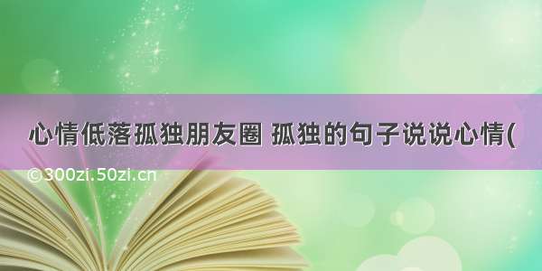 心情低落孤独朋友圈 孤独的句子说说心情(