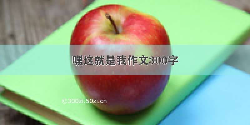 嘿这就是我作文300字