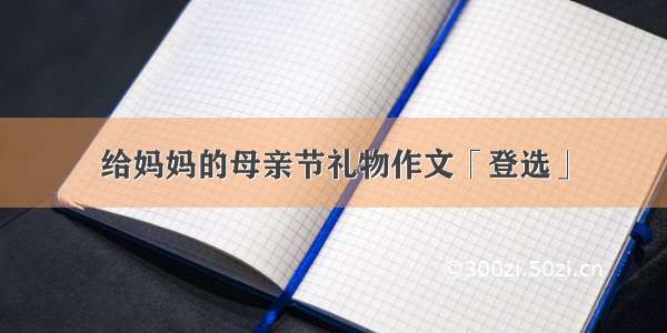 给妈妈的母亲节礼物作文「登选」