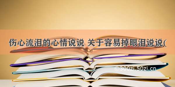 伤心流泪的心情说说 关于容易掉眼泪说说(