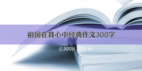 祖国在我心中经典作文300字