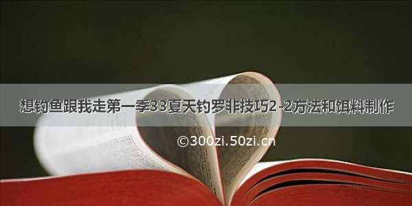 想钓鱼跟我走第一季33夏天钓罗非技巧2-2方法和饵料制作