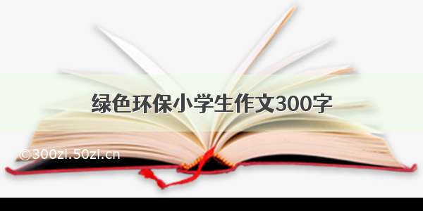 绿色环保小学生作文300字