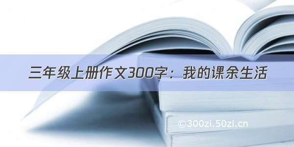 三年级上册作文300字：我的课余生活