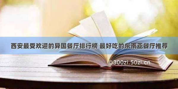 西安最受欢迎的异国餐厅排行榜 最好吃的东南亚餐厅推荐