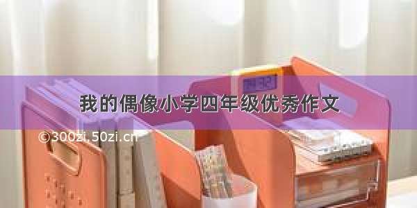 我的偶像小学四年级优秀作文