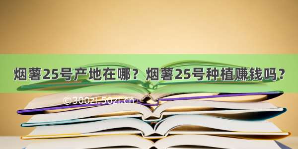 烟薯25号产地在哪？烟薯25号种植赚钱吗？