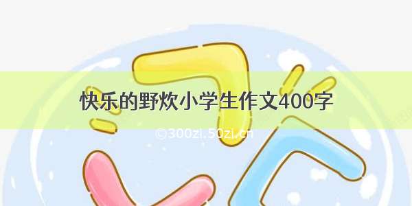 快乐的野炊小学生作文400字