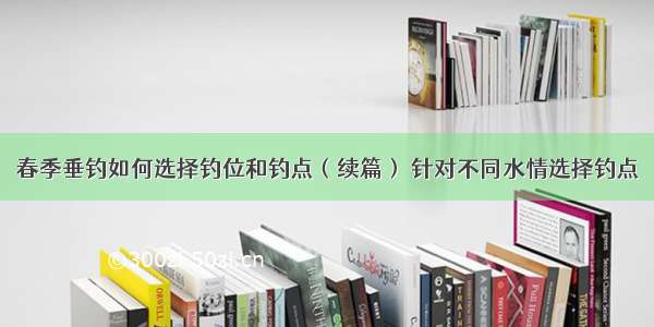 春季垂钓如何选择钓位和钓点（续篇） 针对不同水情选择钓点