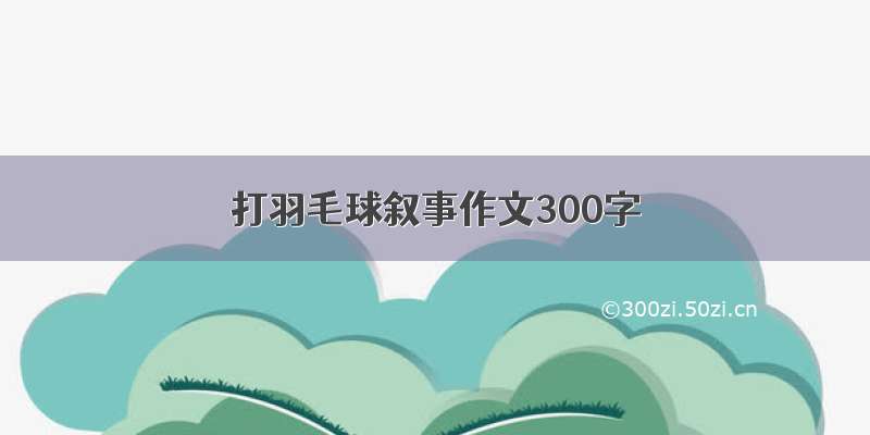 打羽毛球叙事作文300字