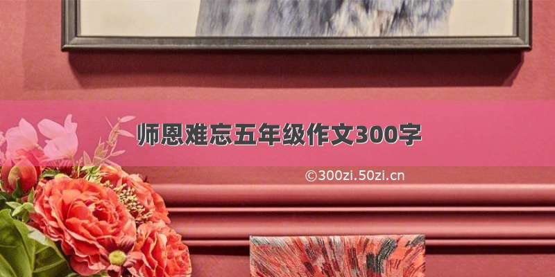 师恩难忘五年级作文300字