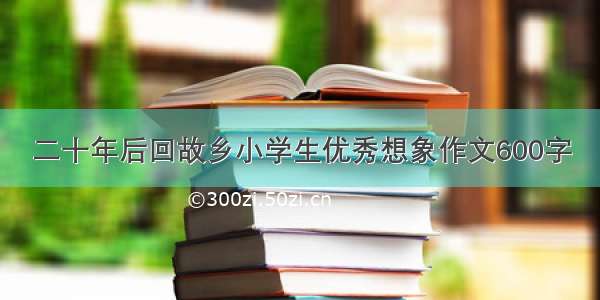 二十年后回故乡小学生优秀想象作文600字