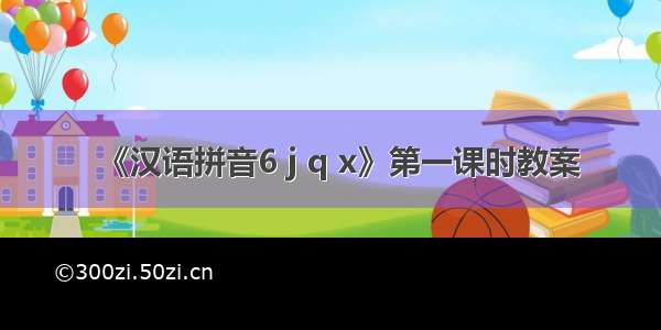 《汉语拼音6 j q x》第一课时教案
