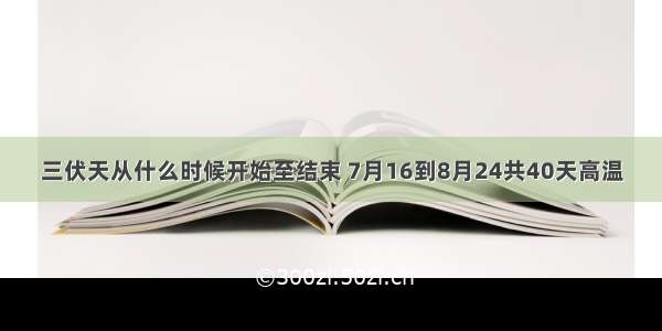 三伏天从什么时候开始至结束 7月16到8月24共40天高温